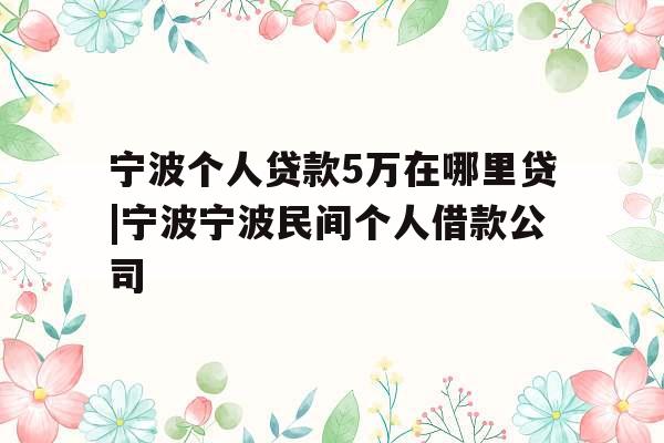 宁波个人贷款5万在哪里贷|宁波宁波民间个人借款公司