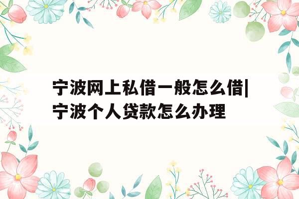 宁波网上私借一般怎么借|宁波个人贷款怎么办理