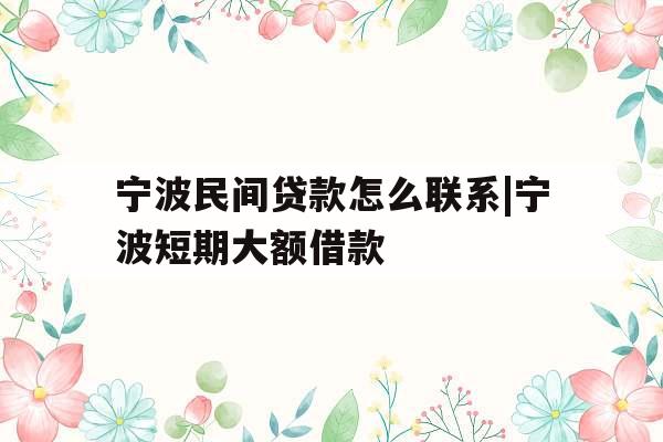 宁波民间贷款怎么联系|宁波短期大额借款