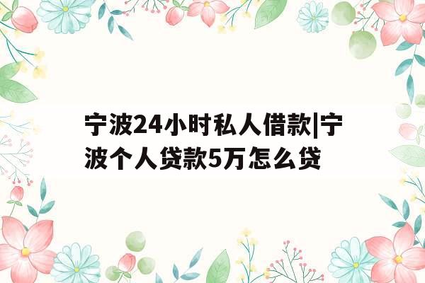 宁波24小时私人借款|宁波个人贷款5万怎么贷