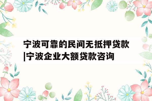 宁波可靠的民间无抵押贷款|宁波企业大额贷款咨询