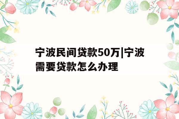 宁波民间贷款50万|宁波需要贷款怎么办理