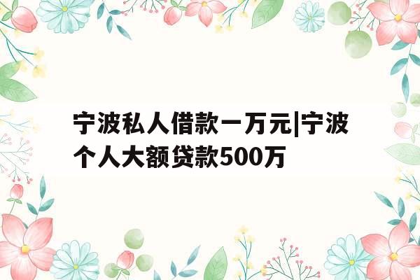宁波私人借款一万元|宁波个人大额贷款500万