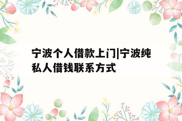 宁波个人借款上门|宁波纯私人借钱联系方式