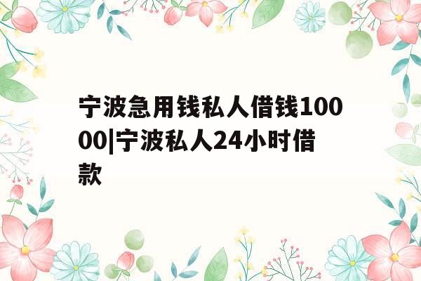 宁波急用钱私人借钱10000|宁波私人24小时借款