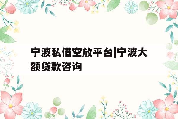 宁波私借空放平台|宁波大额贷款咨询