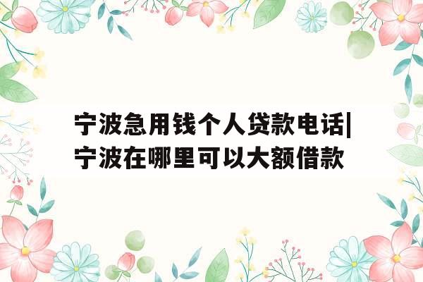 宁波急用钱个人贷款电话|宁波在哪里可以大额借款