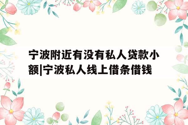 宁波附近有没有私人贷款小额|宁波私人线上借条借钱