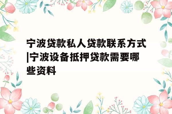 宁波贷款私人贷款联系方式|宁波设备抵押贷款需要哪些资料