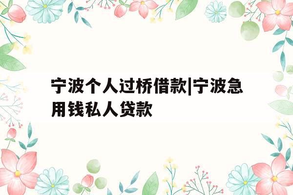 宁波个人过桥借款|宁波急用钱私人贷款