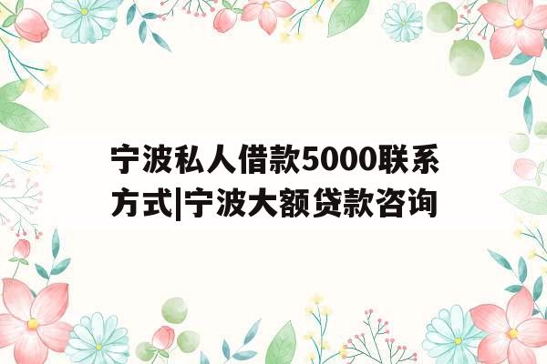 宁波私人借款5000联系方式|宁波大额贷款咨询
