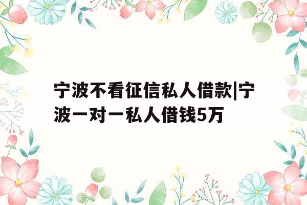 宁波不看征信私人借款|宁波一对一私人借钱5万