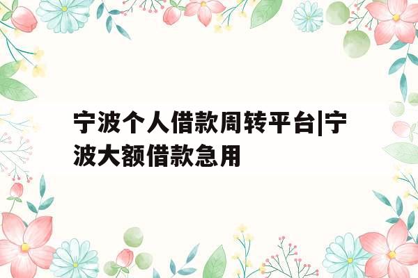 宁波个人借款周转平台|宁波大额借款急用