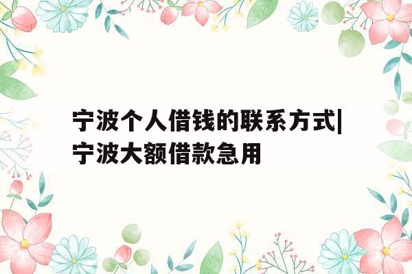宁波个人借钱的联系方式|宁波大额借款急用
