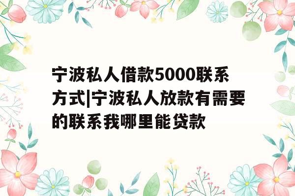 宁波私人借款5000联系方式|宁波私人放款有需要的联系我哪里能贷款