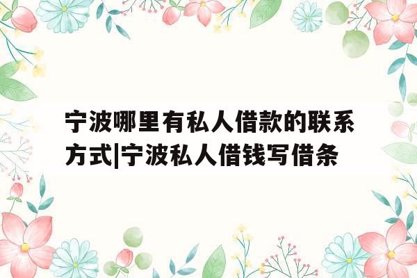 宁波哪里有私人借款的联系方式|宁波私人借钱写借条
