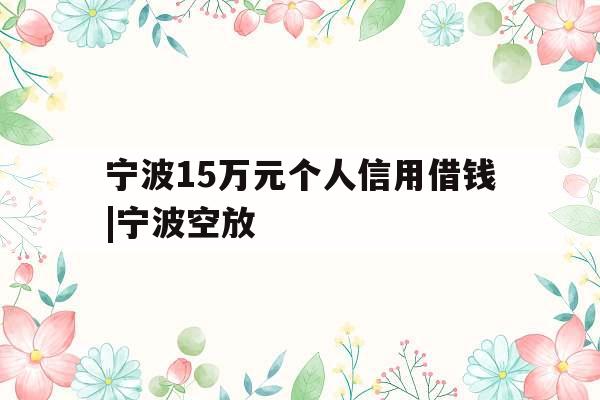 宁波15万元个人信用借钱|宁波空放