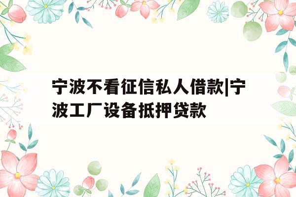 宁波不看征信私人借款|宁波工厂设备抵押贷款