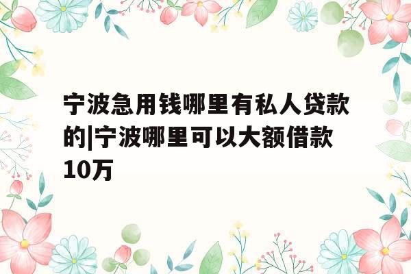 宁波急用钱哪里有私人贷款的|宁波哪里可以大额借款10万