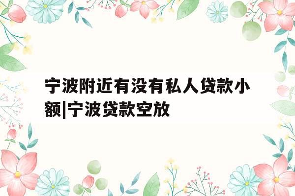 宁波附近有没有私人贷款小额|宁波贷款空放