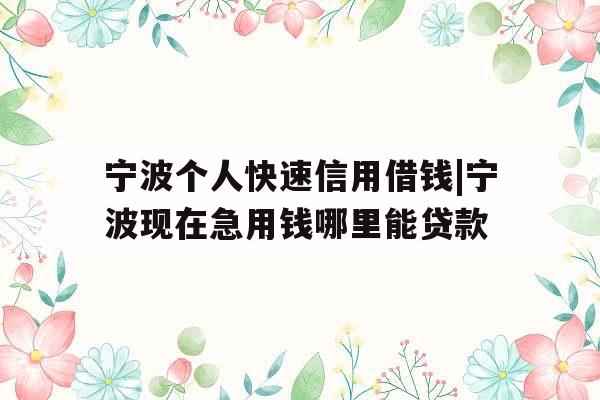 宁波个人快速信用借钱|宁波现在急用钱哪里能贷款