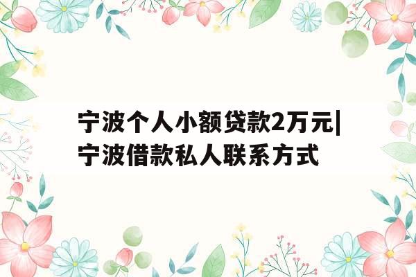 宁波个人小额贷款2万元|宁波借款私人联系方式
