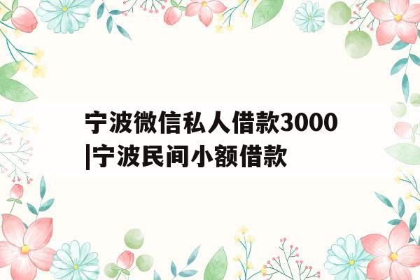 宁波微信私人借款3000|宁波民间小额借款