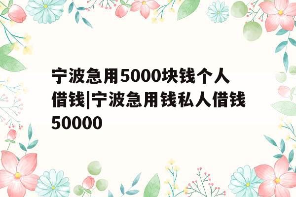 宁波急用5000块钱个人借钱|宁波急用钱私人借钱50000