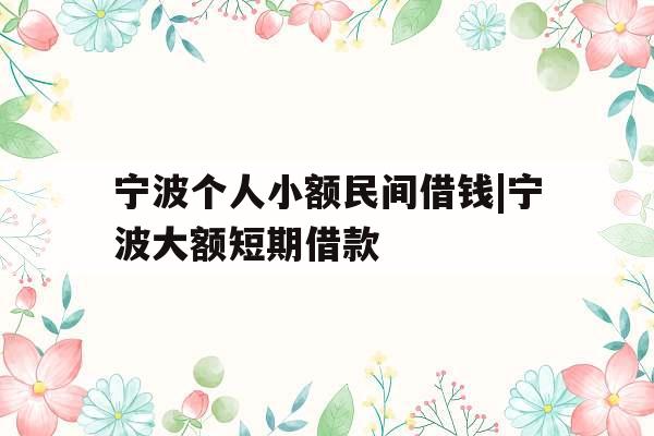 宁波个人小额民间借钱|宁波大额短期借款