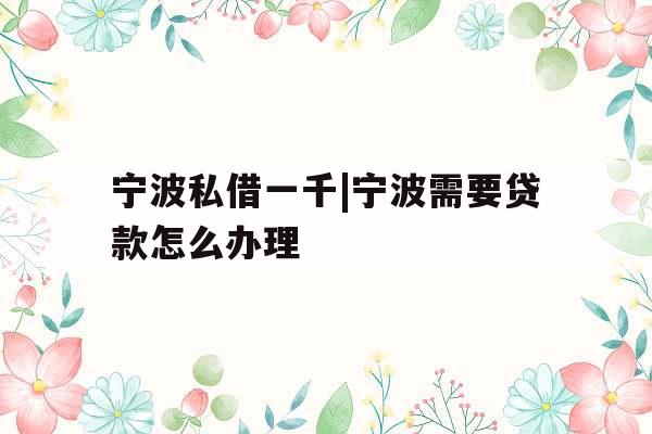 宁波私借一千|宁波需要贷款怎么办理