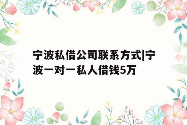 宁波私借公司联系方式|宁波一对一私人借钱5万