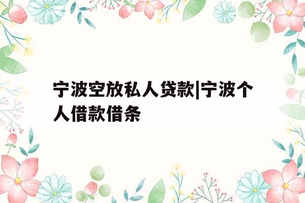 宁波空放私人贷款|宁波个人借款借条