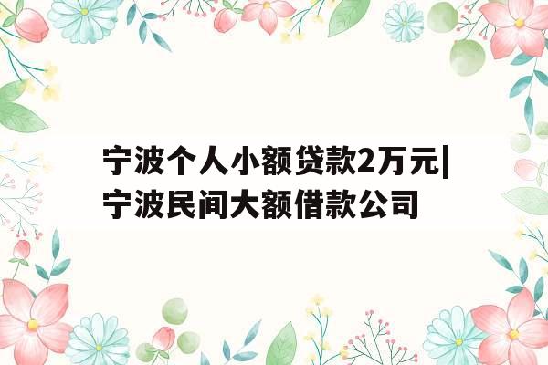 宁波个人小额贷款2万元|宁波民间大额借款公司