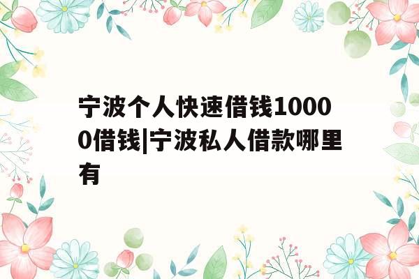 宁波个人快速借钱10000借钱|宁波私人借款哪里有