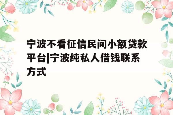 宁波不看征信民间小额贷款平台|宁波纯私人借钱联系方式