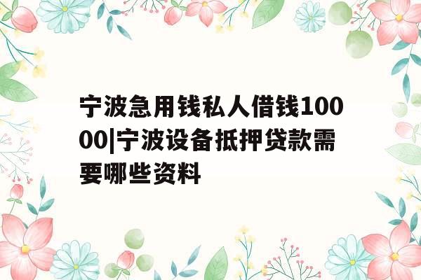 宁波急用钱私人借钱10000|宁波设备抵押贷款需要哪些资料