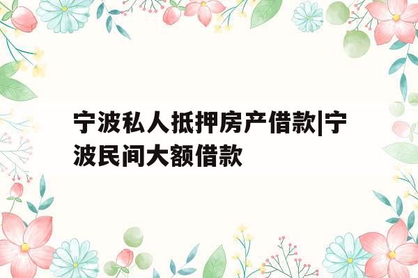 宁波私人抵押房产借款|宁波民间大额借款