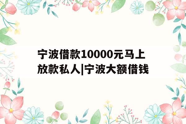 宁波借款10000元马上放款私人|宁波大额借钱