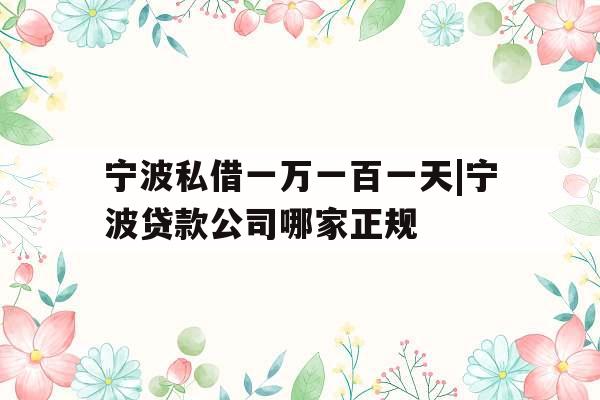 宁波私借一万一百一天|宁波贷款公司哪家正规