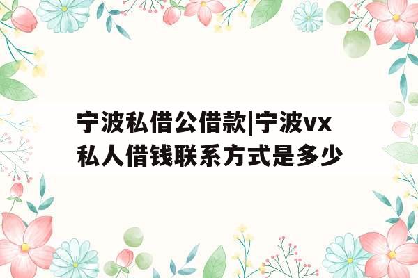 宁波私借公借款|宁波vx私人借钱联系方式是多少