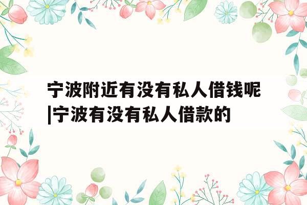 宁波附近有没有私人借钱呢|宁波有没有私人借款的