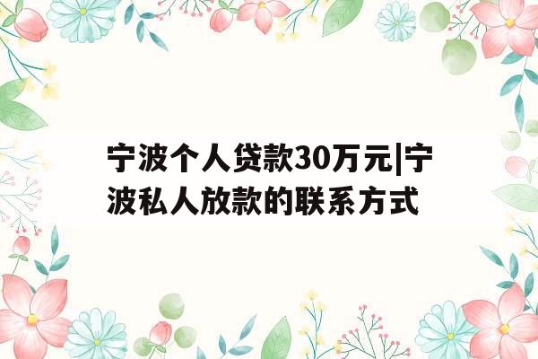 宁波个人贷款30万元|宁波私人放款的联系方式