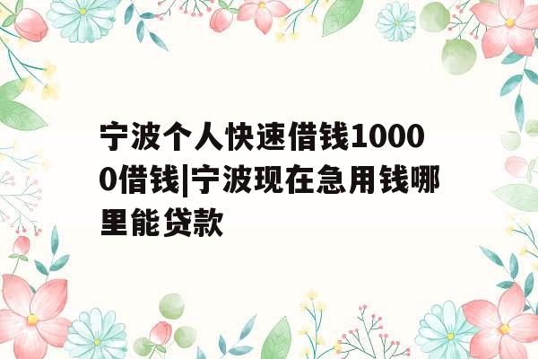 宁波个人快速借钱10000借钱|宁波现在急用钱哪里能贷款
