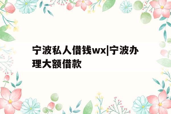 宁波私人借钱wx|宁波办理大额借款