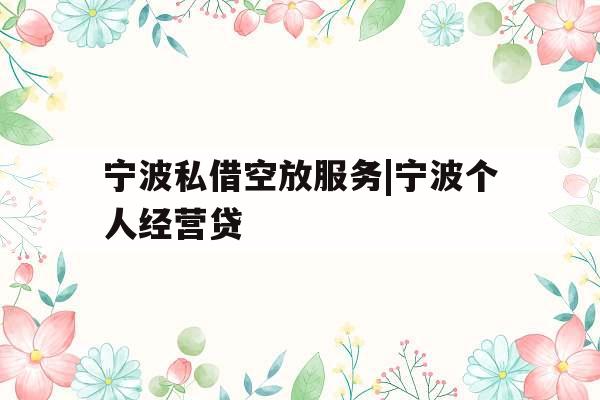 宁波私借空放服务|宁波个人经营贷