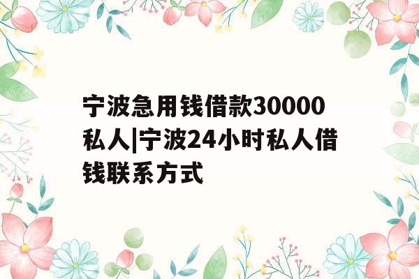 宁波急用钱借款30000私人|宁波24小时私人借钱联系方式