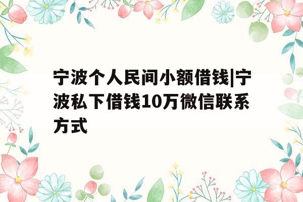 宁波个人民间小额借钱|宁波私下借钱10万微信联系方式