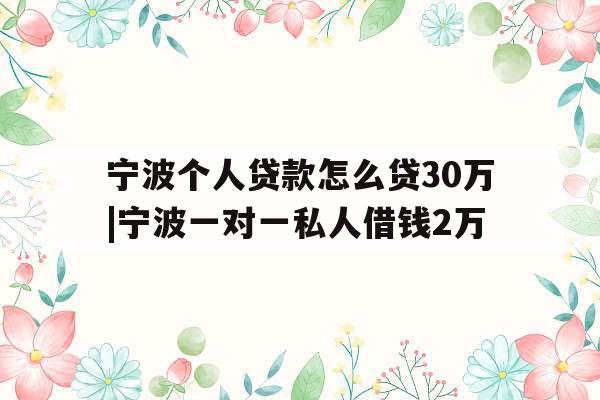宁波个人贷款怎么贷30万|宁波一对一私人借钱2万