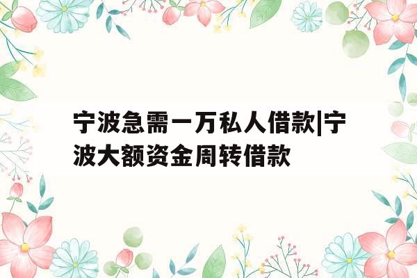 宁波急需一万私人借款|宁波大额资金周转借款