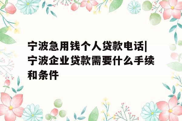 宁波急用钱个人贷款电话|宁波企业贷款需要什么手续和条件